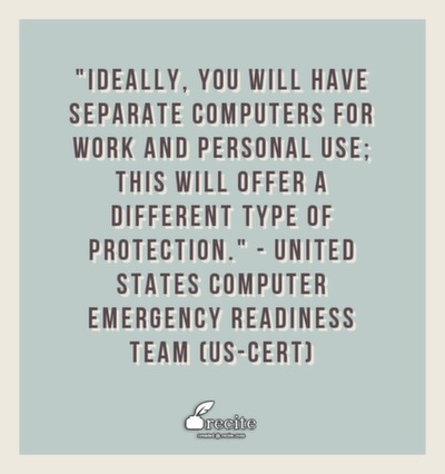 Ideally, you will have separate computers for work and personal use; this will offer a different type of protection.
